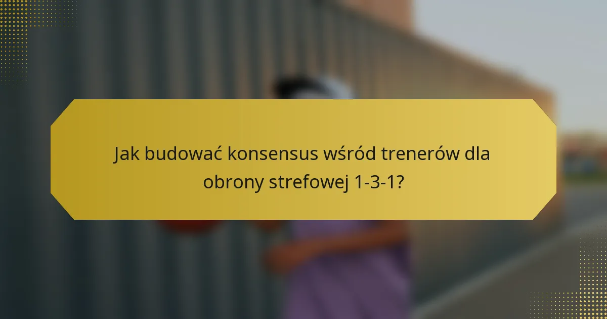 Jak budować konsensus wśród trenerów dla obrony strefowej 1-3-1?