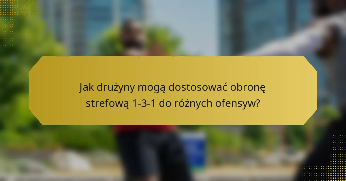 Jak drużyny mogą dostosować obronę strefową 1-3-1 do różnych ofensyw?
