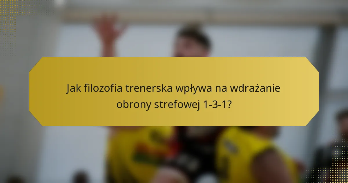 Jak filozofia trenerska wpływa na wdrażanie obrony strefowej 1-3-1?
