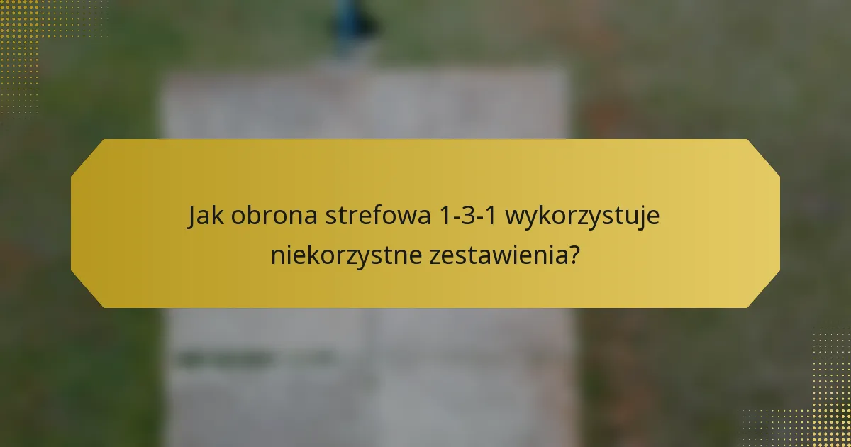 Jak obrona strefowa 1-3-1 wykorzystuje niekorzystne zestawienia?