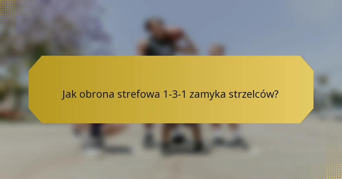 Jak obrona strefowa 1-3-1 zamyka strzelców?