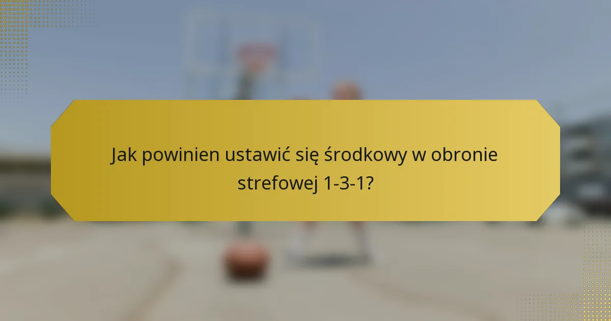 Jak powinien ustawić się środkowy w obronie strefowej 1-3-1?