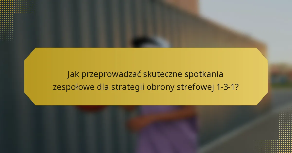 Jak przeprowadzać skuteczne spotkania zespołowe dla strategii obrony strefowej 1-3-1?