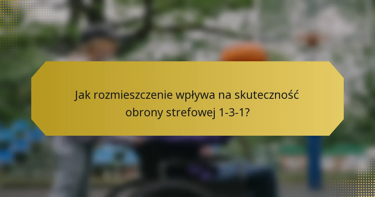 Jak rozmieszczenie wpływa na skuteczność obrony strefowej 1-3-1?