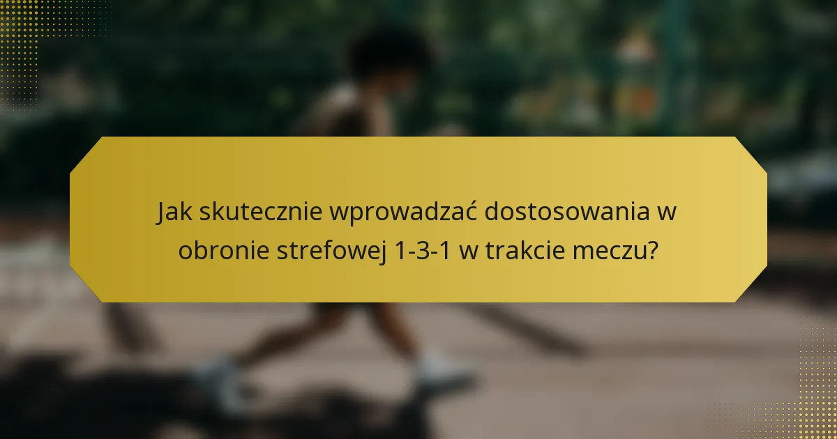Jak skutecznie wprowadzać dostosowania w obronie strefowej 1-3-1 w trakcie meczu?
