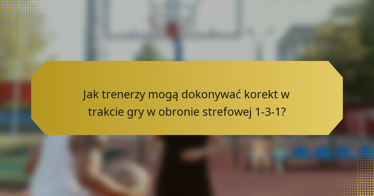 Jak trenerzy mogą dokonywać korekt w trakcie gry w obronie strefowej 1-3-1?