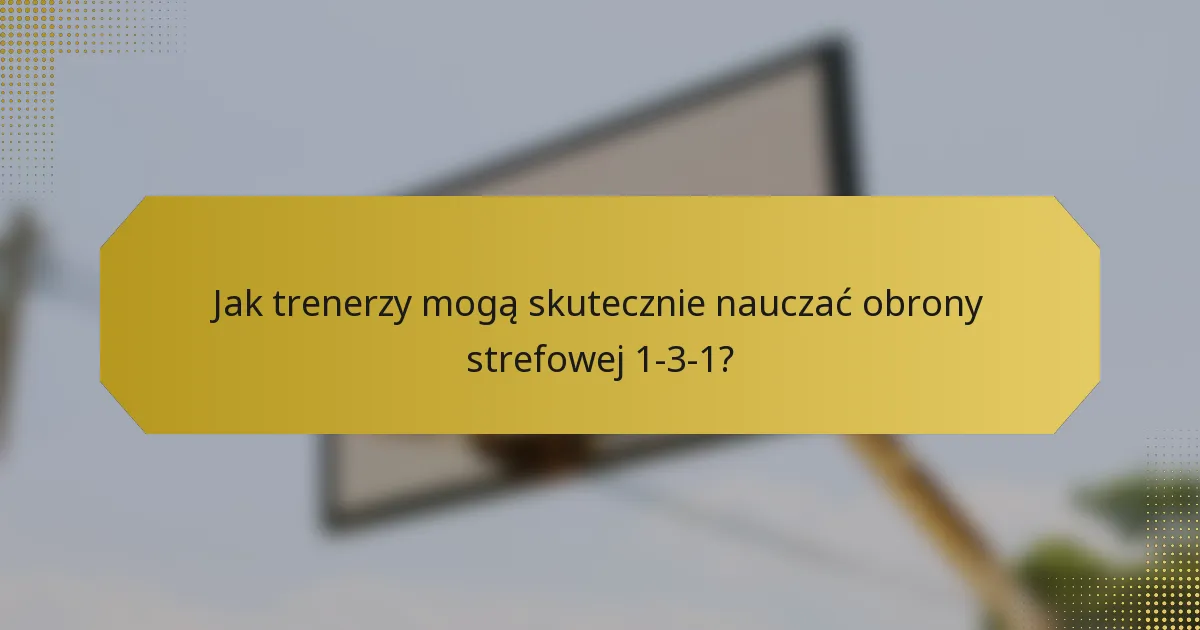 Jak trenerzy mogą skutecznie nauczać obrony strefowej 1-3-1?