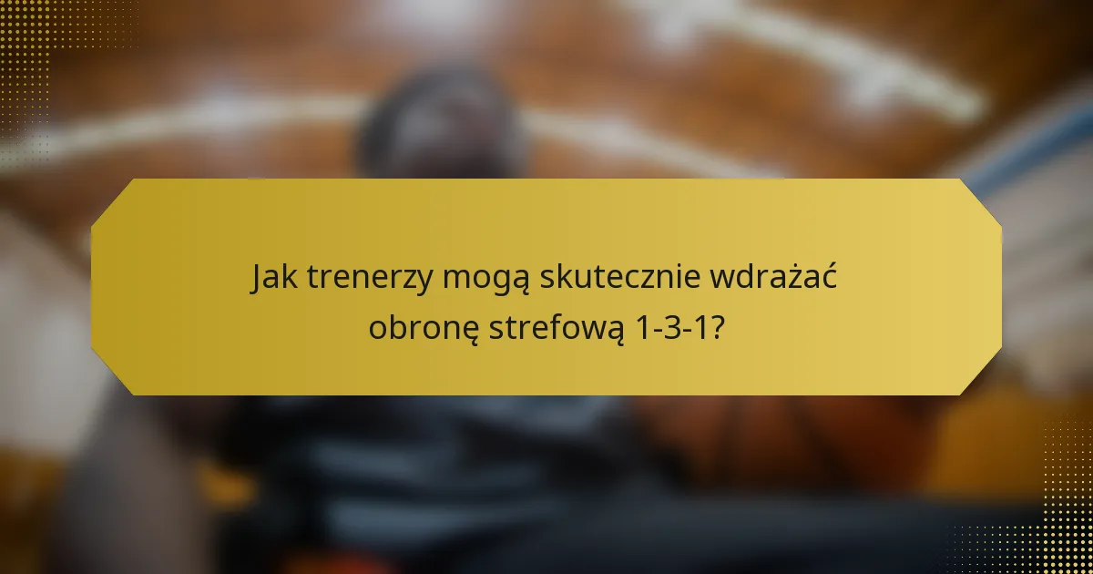 Jak trenerzy mogą skutecznie wdrażać obronę strefową 1-3-1?