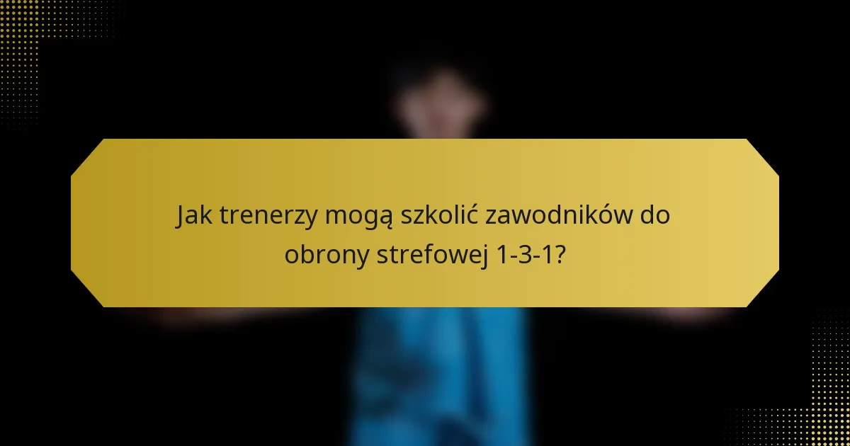 Jak trenerzy mogą szkolić zawodników do obrony strefowej 1-3-1?