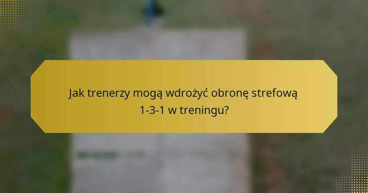 Jak trenerzy mogą wdrożyć obronę strefową 1-3-1 w treningu?
