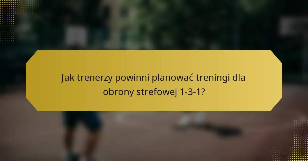 Jak trenerzy powinni planować treningi dla obrony strefowej 1-3-1?