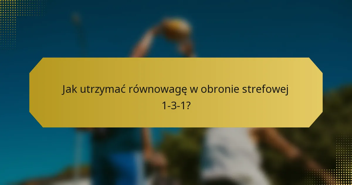 Jak utrzymać równowagę w obronie strefowej 1-3-1?