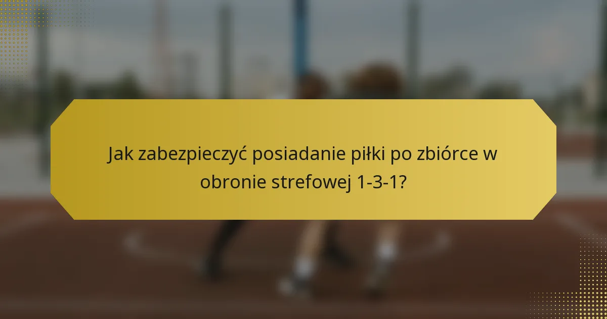 Jak zabezpieczyć posiadanie piłki po zbiórce w obronie strefowej 1-3-1?
