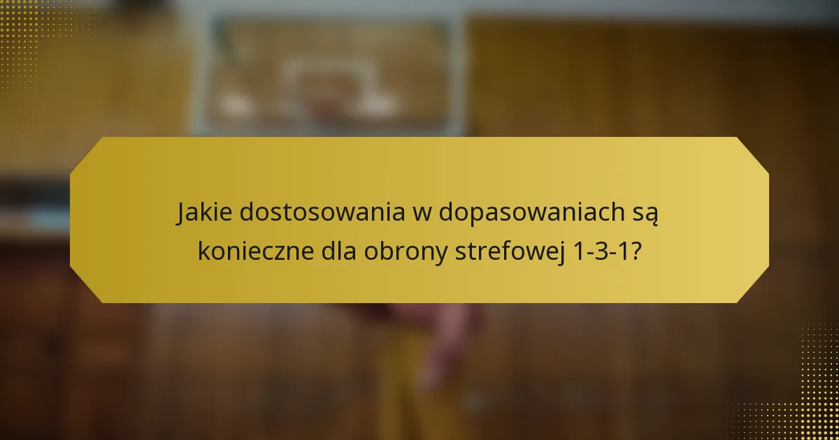 Jakie dostosowania w dopasowaniach są konieczne dla obrony strefowej 1-3-1?