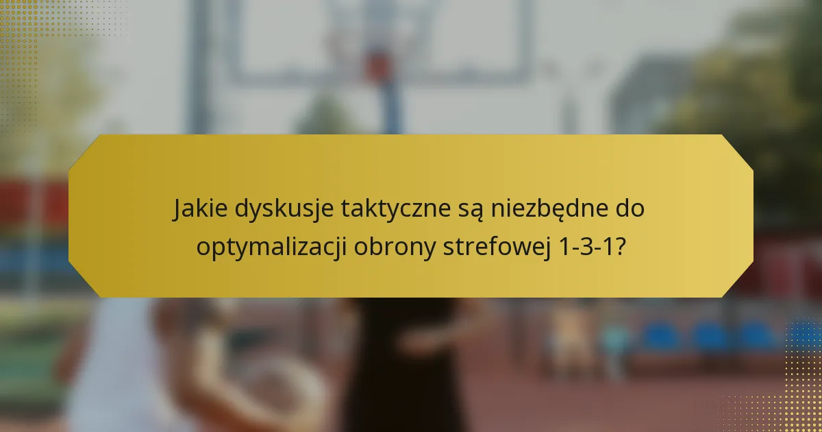 Jakie dyskusje taktyczne są niezbędne do optymalizacji obrony strefowej 1-3-1?