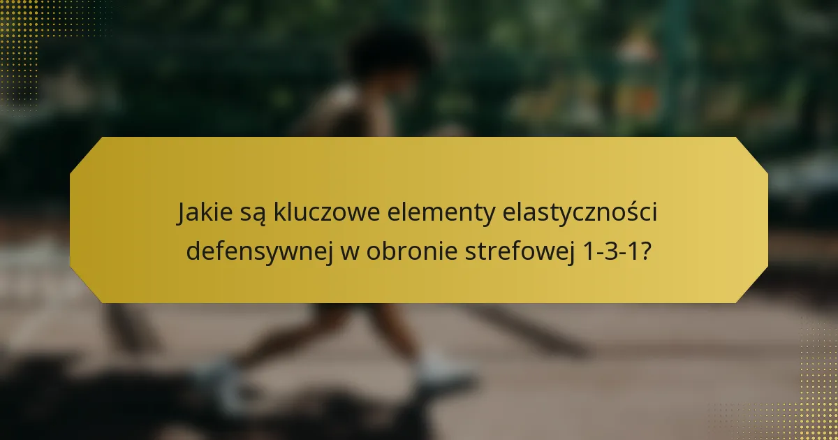 Jakie są kluczowe elementy elastyczności defensywnej w obronie strefowej 1-3-1?
