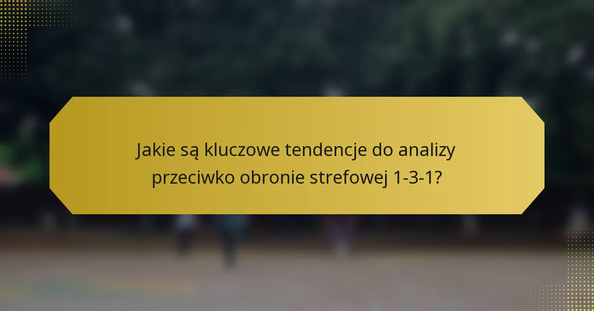 Jakie są kluczowe tendencje do analizy przeciwko obronie strefowej 1-3-1?