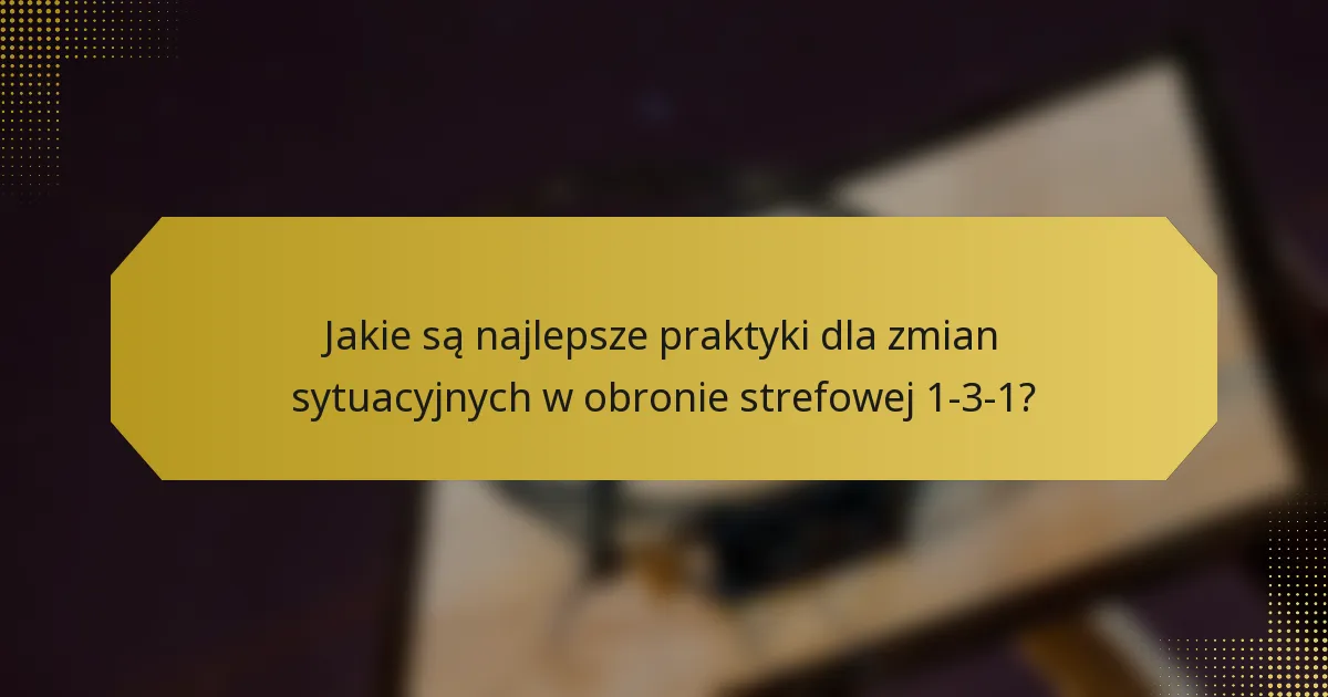 Jakie są najlepsze praktyki dla zmian sytuacyjnych w obronie strefowej 1-3-1?