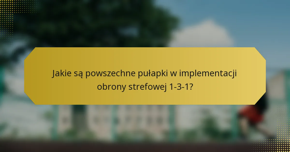 Jakie są powszechne pułapki w implementacji obrony strefowej 1-3-1?