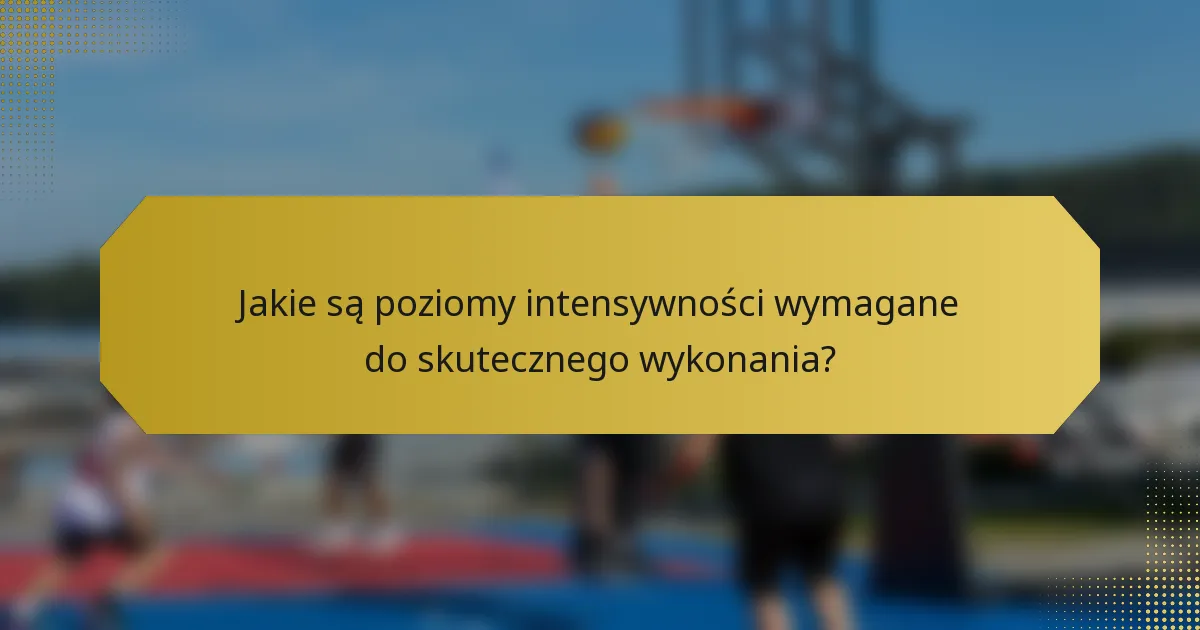 Jakie są poziomy intensywności wymagane do skutecznego wykonania?