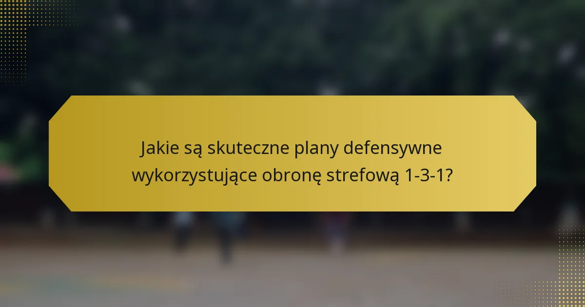 Jakie są skuteczne plany defensywne wykorzystujące obronę strefową 1-3-1?