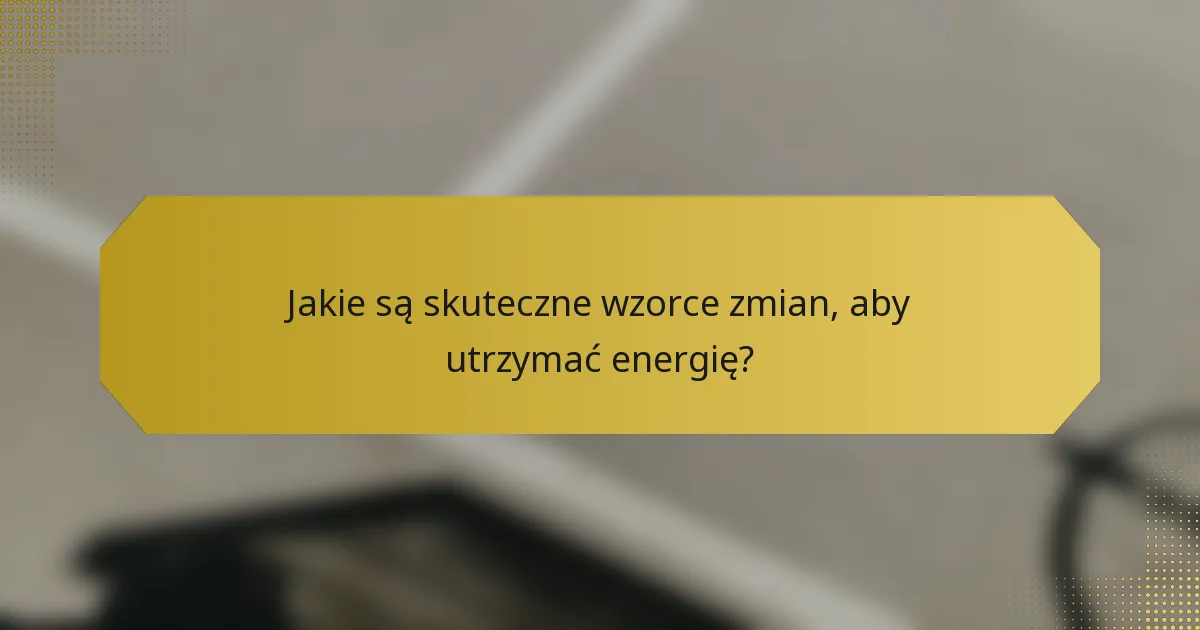 Jakie są skuteczne wzorce zmian, aby utrzymać energię?