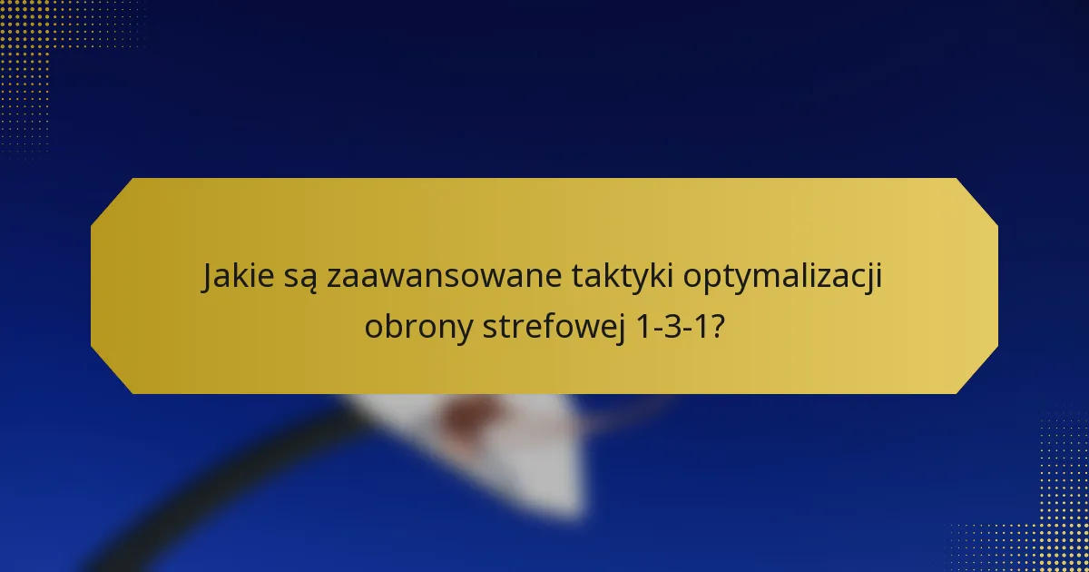 Jakie są zaawansowane taktyki optymalizacji obrony strefowej 1-3-1?