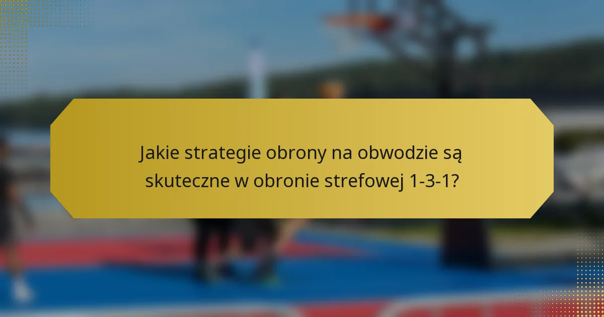 Jakie strategie obrony na obwodzie są skuteczne w obronie strefowej 1-3-1?