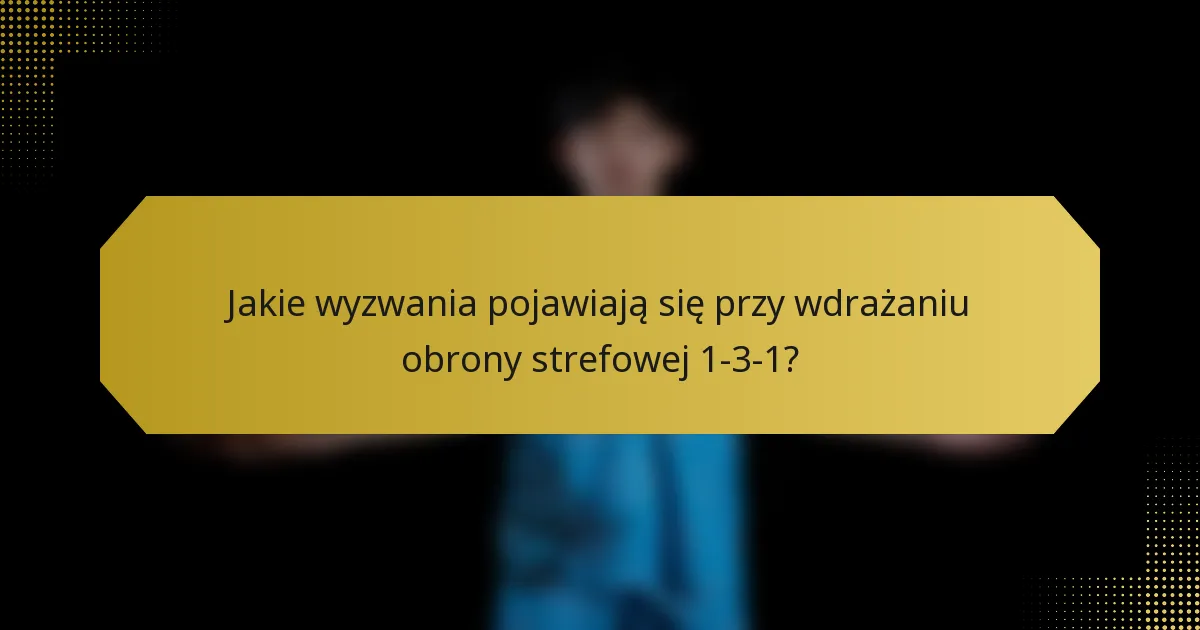 Jakie wyzwania pojawiają się przy wdrażaniu obrony strefowej 1-3-1?